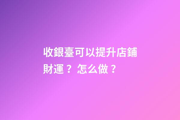 收銀臺可以提升店鋪財運？怎么做？